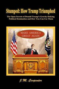 Cover image for Stumped: How Trump Triumphed: The Open Secrets of Donald Trump's Gravity-Defying Political Domination and How You Can Use Them