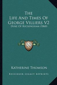 Cover image for The Life and Times of George Villiers V2: Duke of Buckingham (1860)