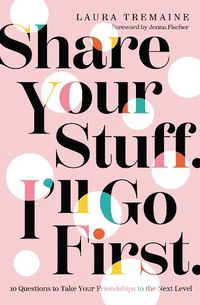 Cover image for Share Your Stuff. I'll Go First.: 10 Questions to Take Your Friendships to the Next Level