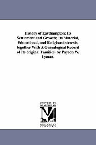 Cover image for History of Easthampton: Its Settlement and Growth; Its Material, Educational, and Religious interests, together With A Genealogical Record of Its original Families. by Payson W. Lyman.