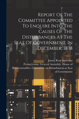 Cover image for Report Of The Committee Appointed To Enquire Into The Causes Of The Disturbances At The Seat Of Government, In December, 1838