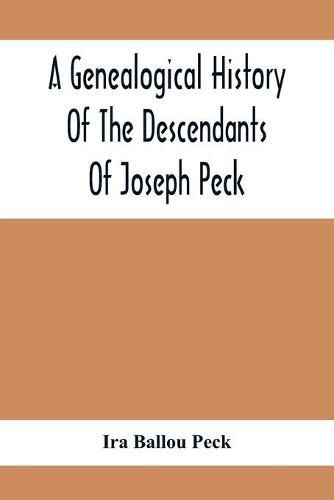 Cover image for A Genealogical History Of The Descendants Of Joseph Peck, Who Emigrated With His Family To This Country In 1638, And Records Of His Father'S And Grandfather'S Families In England, With The Pedigree Extending Back From Son To Father For Twenty Generations, Wi