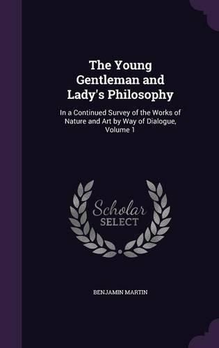 Cover image for The Young Gentleman and Lady's Philosophy: In a Continued Survey of the Works of Nature and Art by Way of Dialogue, Volume 1