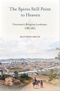 Cover image for The Spires Still Point to Heaven: Cincinnati's Religious Landscape, 1788-1873