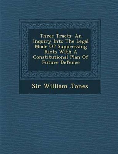 Cover image for Three Tracts: An Inquiry Into the Legal Mode of Suppressing Riots with a Constitutional Plan of Future Defence