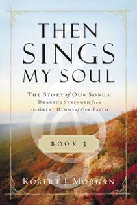 Cover image for Then Sings My Soul Book 3: The Story of Our Songs: Drawing Strength from the Great Hymns of Our Faith