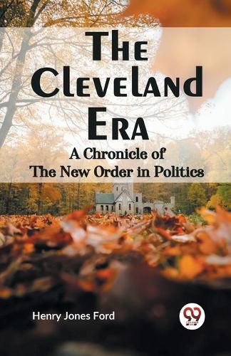 The Cleveland Era a Chronicle of the New Order in Politics