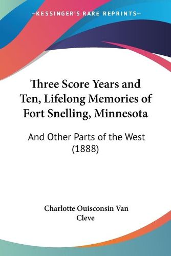 Cover image for Three Score Years and Ten, Lifelong Memories of Fort Snelling, Minnesota: And Other Parts of the West (1888)