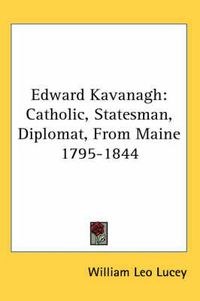 Cover image for Edward Kavanagh: Catholic, Statesman, Diplomat, from Maine 1795-1844