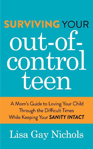 Cover image for Surviving Your Out-of-Control Teen: A Mom's Guide to Loving Your Child Through the Difficult Times While Keeping Your Sanity Intact