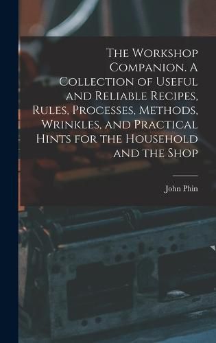 Cover image for The Workshop Companion. A Collection of Useful and Reliable Recipes, Rules, Processes, Methods, Wrinkles, and Practical Hints for the Household and the Shop