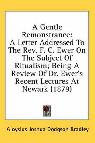 A Gentle Remonstrance: A Letter Addressed to the REV. F. C. Ewer on the Subject of Ritualism; Being a Review of Dr. Ewer's Recent Lectures at Newark (1879)