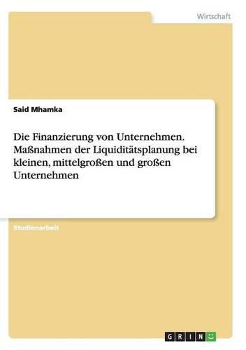 Cover image for Die Finanzierung von Unternehmen. Massnahmen der Liquiditatsplanung bei kleinen, mittelgrossen und grossen Unternehmen