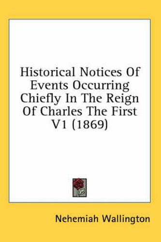 Cover image for Historical Notices of Events Occurring Chiefly in the Reign of Charles the First V1 (1869)