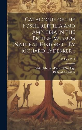 Cover image for Catalogue of the Fossil Reptilia and Amphibia in the British Museum (Natural History) ... By Richard Lydekker ..; Volume pt. 4