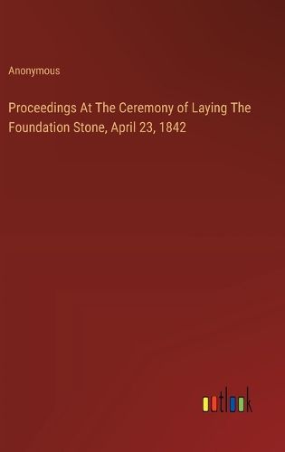 Proceedings At The Ceremony of Laying The Foundation Stone, April 23, 1842