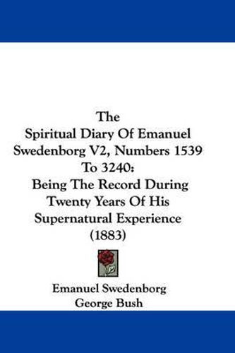 Cover image for The Spiritual Diary of Emanuel Swedenborg V2, Numbers 1539 to 3240: Being the Record During Twenty Years of His Supernatural Experience (1883)