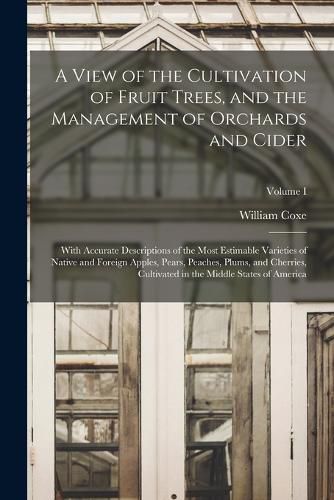 A View of the Cultivation of Fruit Trees, and the Management of Orchards and Cider; With Accurate Descriptions of the Most Estimable Varieties of Native and Foreign Apples, Pears, Peaches, Plums, and Cherries, Cultivated in the Middle States of America; Volu