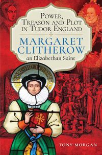 Cover image for Power, Treason and Plot in Tudor England: Margaret Clitherow, an Elizabethan Saint