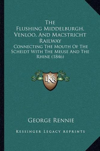 Cover image for The Flushing Middelburgh, Venloo, and Macstricht Railway: Connecting the Mouth of the Scheidt with the Meuse and the Rhine (1846)