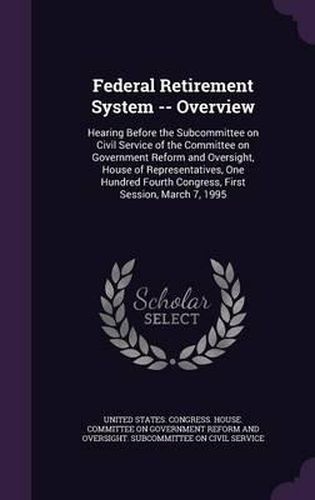 Cover image for Federal Retirement System -- Overview: Hearing Before the Subcommittee on Civil Service of the Committee on Government Reform and Oversight, House of Representatives, One Hundred Fourth Congress, First Session, March 7, 1995