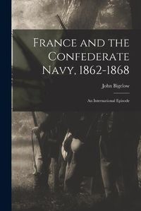 Cover image for France and the Confederate Navy, 1862-1868; An International Episode