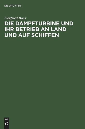 Die Dampfturbine Und Ihr Betrieb an Land Und Auf Schiffen: In Wesen, Aufbau Und Behandlung Gemeinverstandlich Dargestellt Fur Maschinisten, Schiffsingenieure Und Andre Praktiker