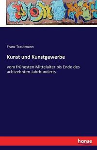 Cover image for Kunst und Kunstgewerbe: vom fruhesten Mittelalter bis Ende des achtzehnten Jahrhunderts