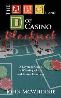 Cover image for The B C's and D of Casino Blackjack: A Layman's Guide to Winning a Little and Losing Even Less
