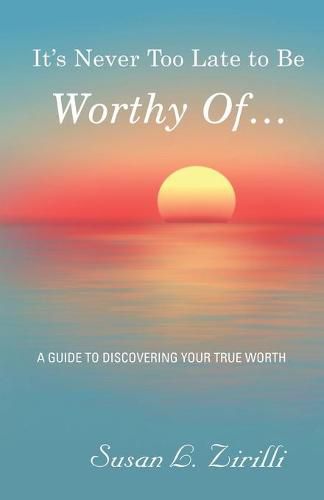 Cover image for It's Never Too Late to Be Worthy Of ...: A Guide to Discovering Your True Worth