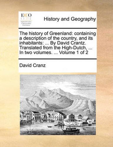 Cover image for The History of Greenland: Containing a Description of the Country, and Its Inhabitants: ... by David Crantz. Translated from the High-Dutch, ... in Two Volumes. ... Volume 1 of 2