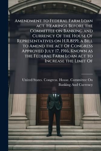 Cover image for Amendment to Federal Farm Loan act. Hearings Before the Committee on Banking and Currency Of the House Of Representatives on H.R.8159, a Bill to Amend the act Of Congress Approved July 17, 1916, Known as the Federal Farm Loan act to Increase the Limit Of