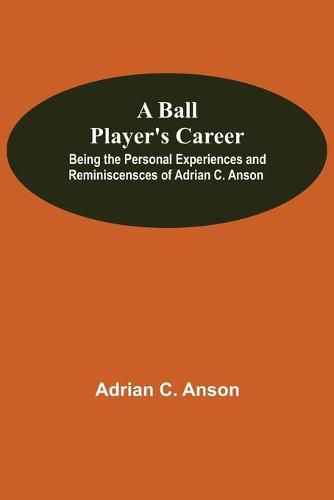 Cover image for A Ball Player'S Career; Being The Personal Experiences And Reminiscensces Of Adrian C. Anson