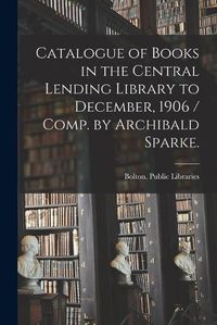 Cover image for Catalogue of Books in the Central Lending Library to December, 1906 / Comp. by Archibald Sparke.