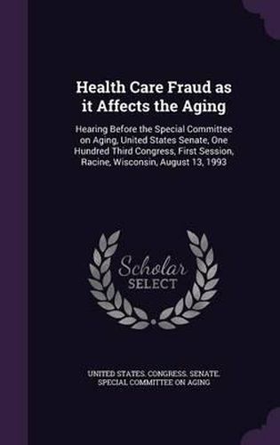 Cover image for Health Care Fraud as It Affects the Aging: Hearing Before the Special Committee on Aging, United States Senate, One Hundred Third Congress, First Session, Racine, Wisconsin, August 13, 1993