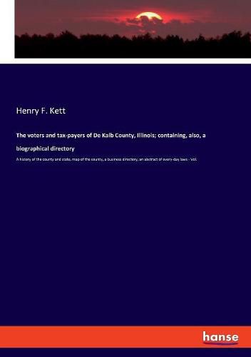 The voters and tax-payers of De Kalb County, Illinois; containing, also, a biographical directory: A history of the county and state, map of the county, a business directory, an abstract of every-day laws - Vol.