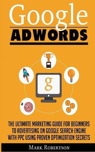 Cover image for Google Adwords: The Ultimate Marketing Guide For Beginners To Advertising On Google Search Engine With Ppc Using Proven Optimization Secrets