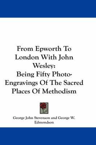 Cover image for From Epworth to London with John Wesley: Being Fifty Photo-Engravings of the Sacred Places of Methodism