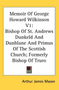 Cover image for Memoir of George Howard Wilkinson V1: Bishop of St. Andrews Dunkeld and Dunblane and Primus of the Scottish Church; Formerly Bishop of Truro