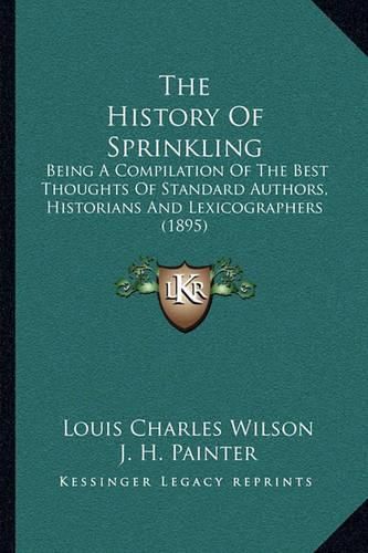 Cover image for The History of Sprinkling: Being a Compilation of the Best Thoughts of Standard Authors, Historians and Lexicographers (1895)