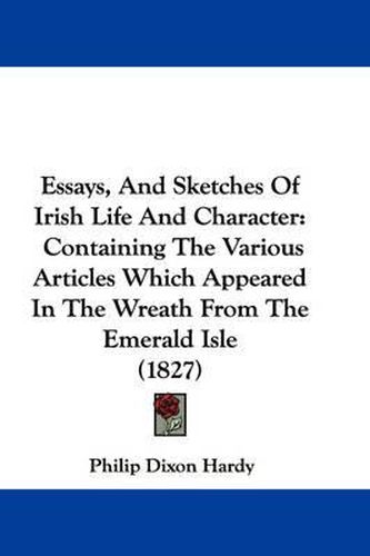 Cover image for Essays, And Sketches Of Irish Life And Character: Containing The Various Articles Which Appeared In The Wreath From The Emerald Isle (1827)