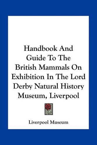 Cover image for Handbook and Guide to the British Mammals on Exhibition in the Lord Derby Natural History Museum, Liverpool