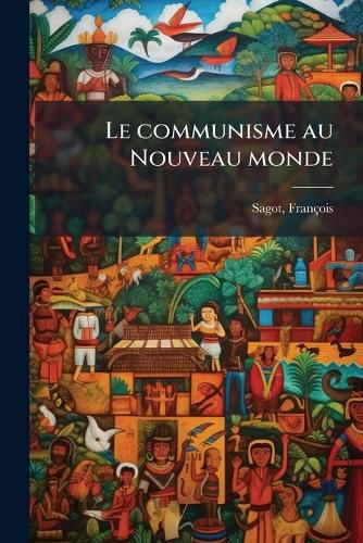 Cover image for Le Communisme Au Nouveau Monde: R Ductions Du Paraguay, Soci T?'s Communistes Des Tats-Unia; Tude D'Histoire Conomique