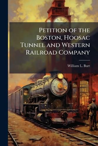 Cover image for Petition of the Boston, Hoosac Tunnel and Western Railroad Company