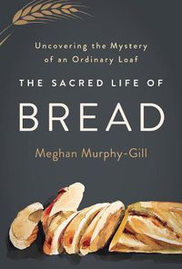 Cover image for The Sacred Life of Bread: Uncovering the Mystery of an Ordinary Loaf