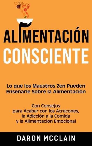 Cover image for Alimentacion consciente: Lo que los Maestros Zen pueden ensenarle sobre la alimentacion, con consejos para acabar con los atracones, la adiccion a la comida y la alimentacion emocional