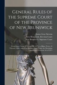 Cover image for General Rules of the Supreme Court of the Province of New Brunswick [microform]: From Easter Term, 25 George III (1875), to Hilary Term, 43 Victoria (1880), and of the Election Court Under the Dominion Controverted Elections Act of 1874