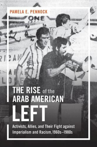 Cover image for The Rise of the Arab American Left: Activists, Allies, and Their Fight against Imperialism and Racism, 1960s-1980s