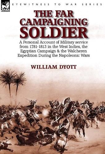 Cover image for The Far Campaigning Soldier: a Personal Account of Military service from 1781-1813 in the West Indies, the Egyptian Campaign and the Walcheren Expedition During the Napoleonic Wars