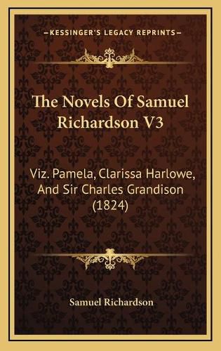 Cover image for The Novels of Samuel Richardson V3: Viz. Pamela, Clarissa Harlowe, and Sir Charles Grandison (1824)